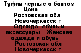 Туфли чёрные с бантом › Цена ­ 1 800 - Ростовская обл., Новочеркасск г. Одежда, обувь и аксессуары » Женская одежда и обувь   . Ростовская обл.,Новочеркасск г.